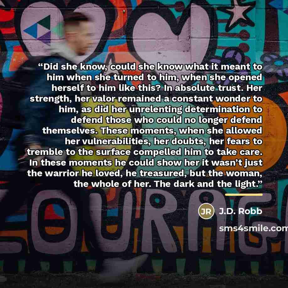 “Did she know, could she know what it meant to him when she turned to him, when she opened herself to him like this? In absolute trust. Her strength, her valor remained a constant wonder to him, as did her unrelenting determination to defend those who could no longer defend themselves. These…” quote by J.D. Robb