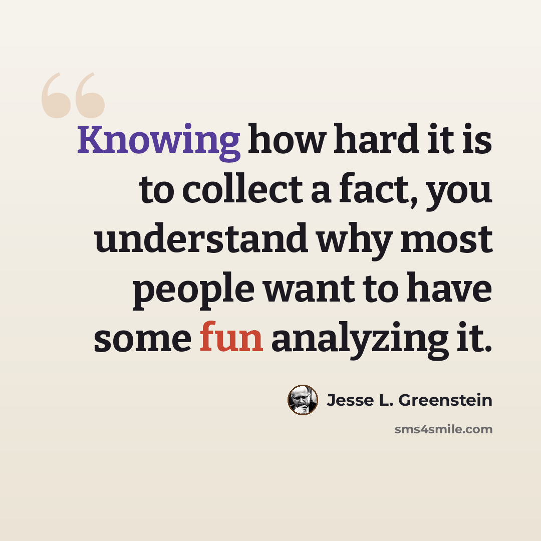 “Knowing how hard it is to collect a fact, you understand why most people want to have some fun analyzing it.” quote by Jesse L. Greenstein