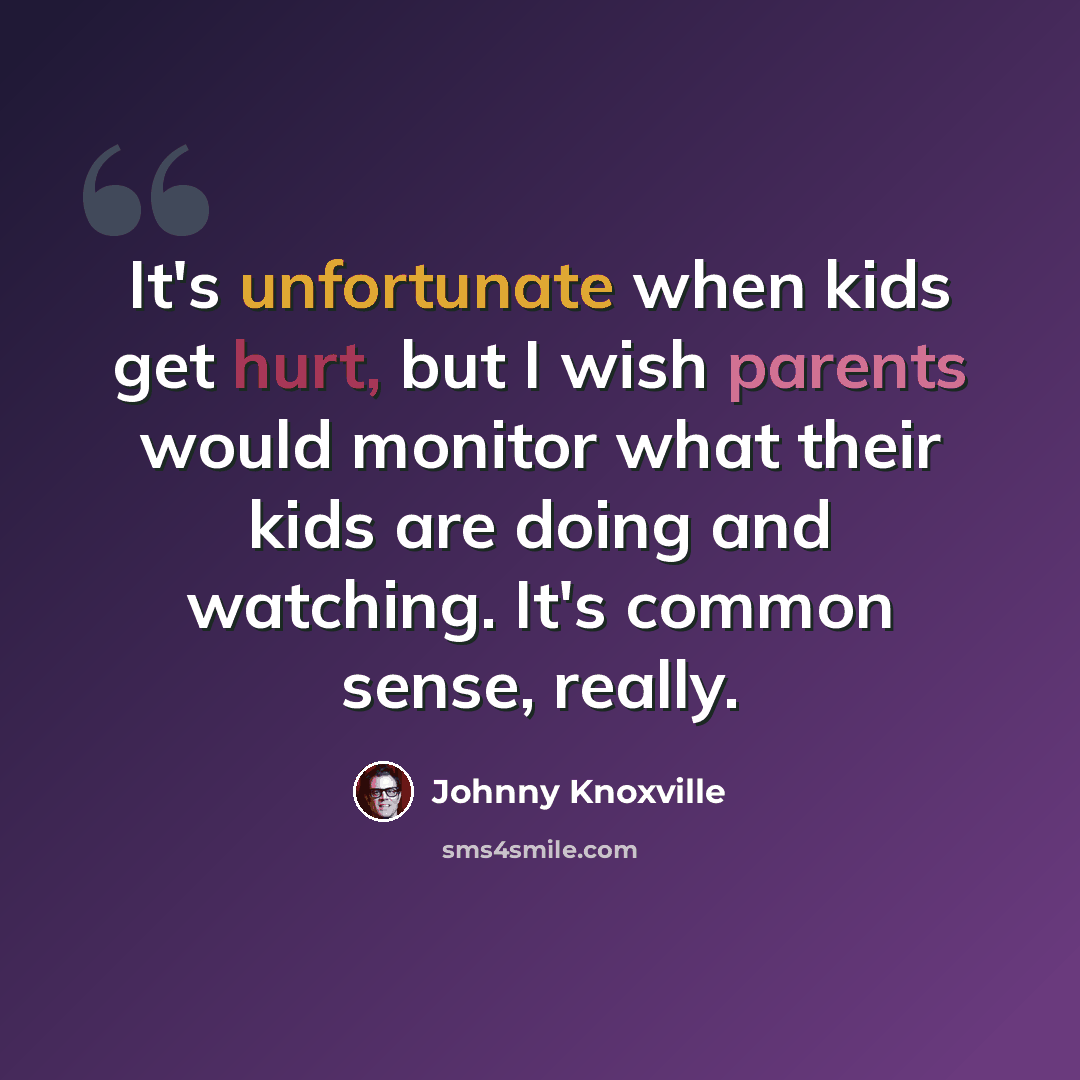 “It's unfortunate when kids get hurt, but I wish parents would monitor what their kids are doing and watching. It's common sense, really.” quote by Johnny Knoxville
