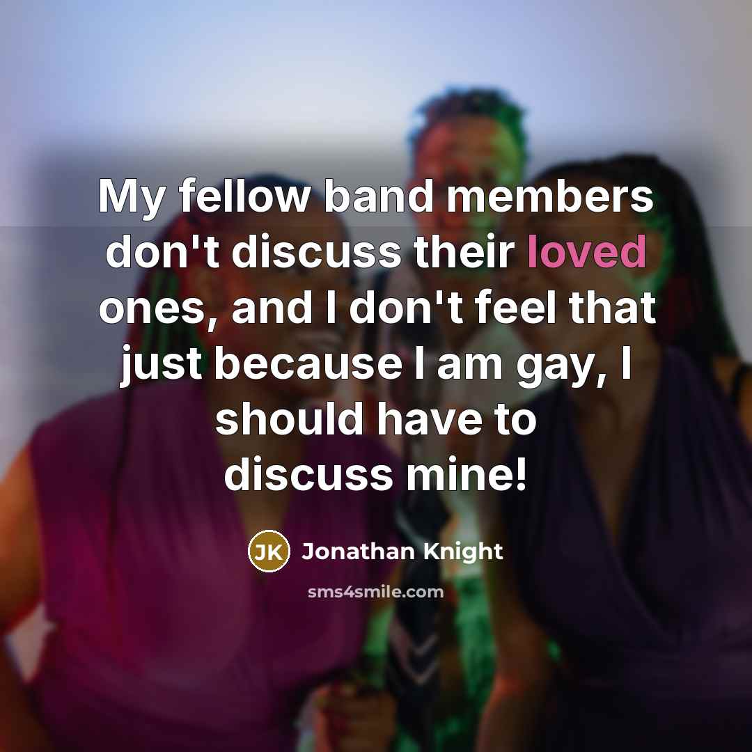 “My fellow band members don't discuss their loved ones, and I don't feel that just because I am gay, I should have to discuss mine!” quote by Jonathan Knight