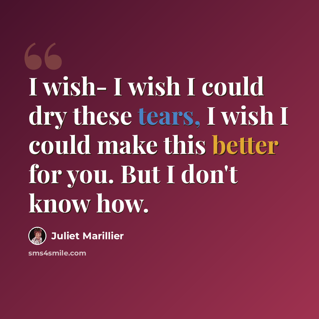“I wish- I wish I could dry these tears, I wish I could make this better for you. But I don't know how.” quote by Juliet Marillier