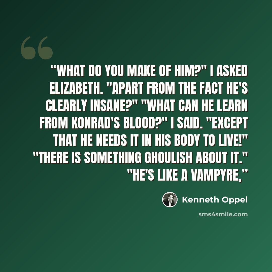 “What do you make of him?" I asked Elizabeth. "Apart from the fact he's clearly insane?" "What can he learn from Konrad's blood?" I said. "Except that he needs it in his body to live!" "There is something ghoulish about it." "He's like a vampyre,” quote by Kenneth Oppel