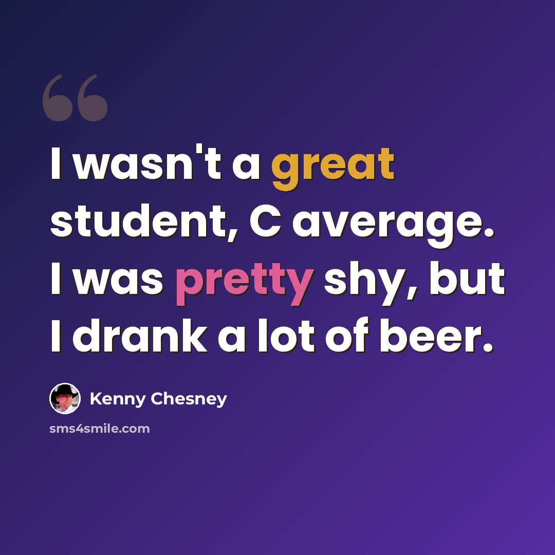 “I wasn't a great student, C average. I was pretty shy, but I drank a lot of beer.” quote by Kenny Chesney