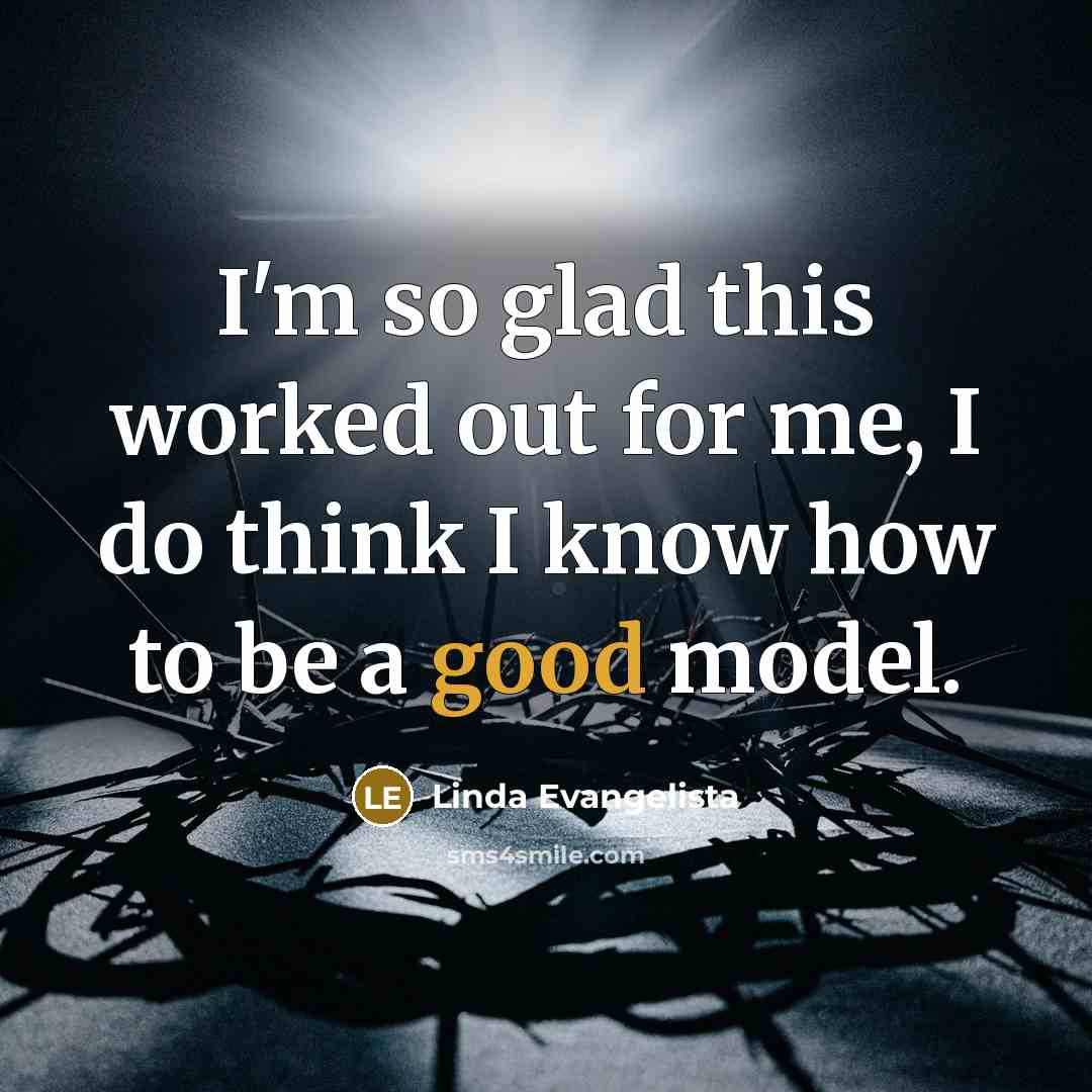 “I'm so glad this worked out for me, I do think I know how to be a good model.” quote by Linda Evangelista