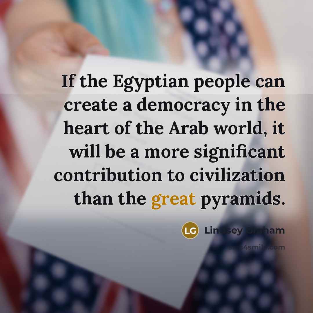 “If the Egyptian people can create a democracy in the heart of the Arab world, it will be a more significant contribution to civilization than the great pyramids.” quote by Lindsey Graham