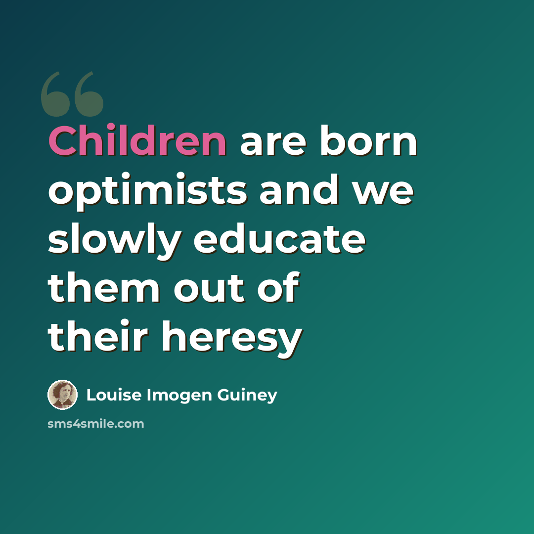 “Children are born optimists and we slowly educate them out of their heresy” quote by Louise Imogen Guiney