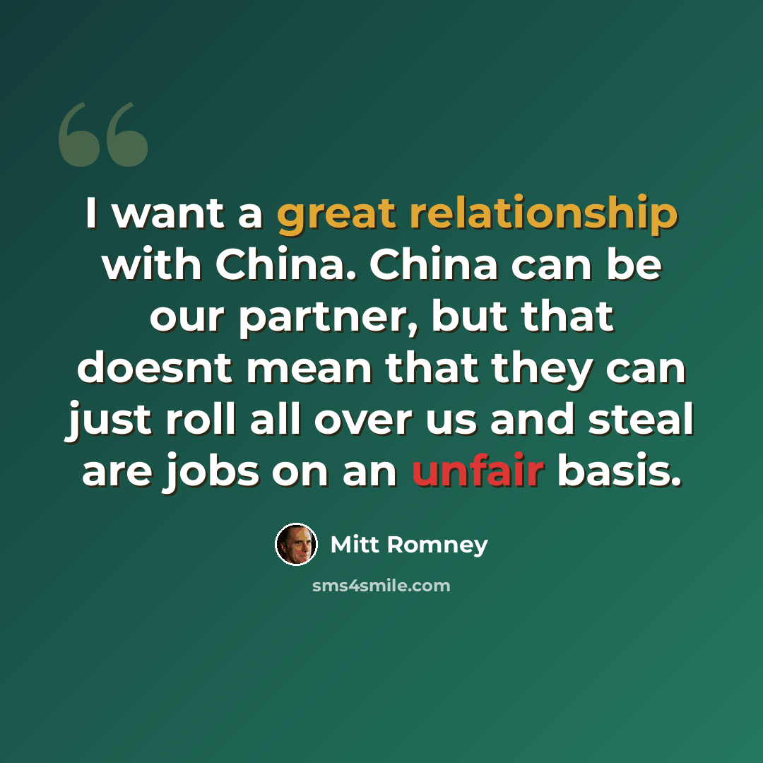 “I want a great relationship with China. China can be our partner, but that doesnt mean that they can just roll all over us and steal are jobs on an unfair basis.” quote by Mitt Romney