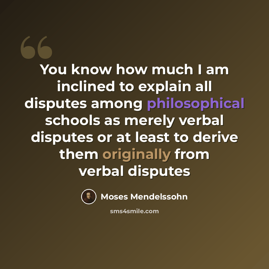 “You know how much I am inclined to explain all disputes among philosophical schools as merely verbal disputes or at least to derive them originally from verbal disputes” quote by Moses Mendelssohn