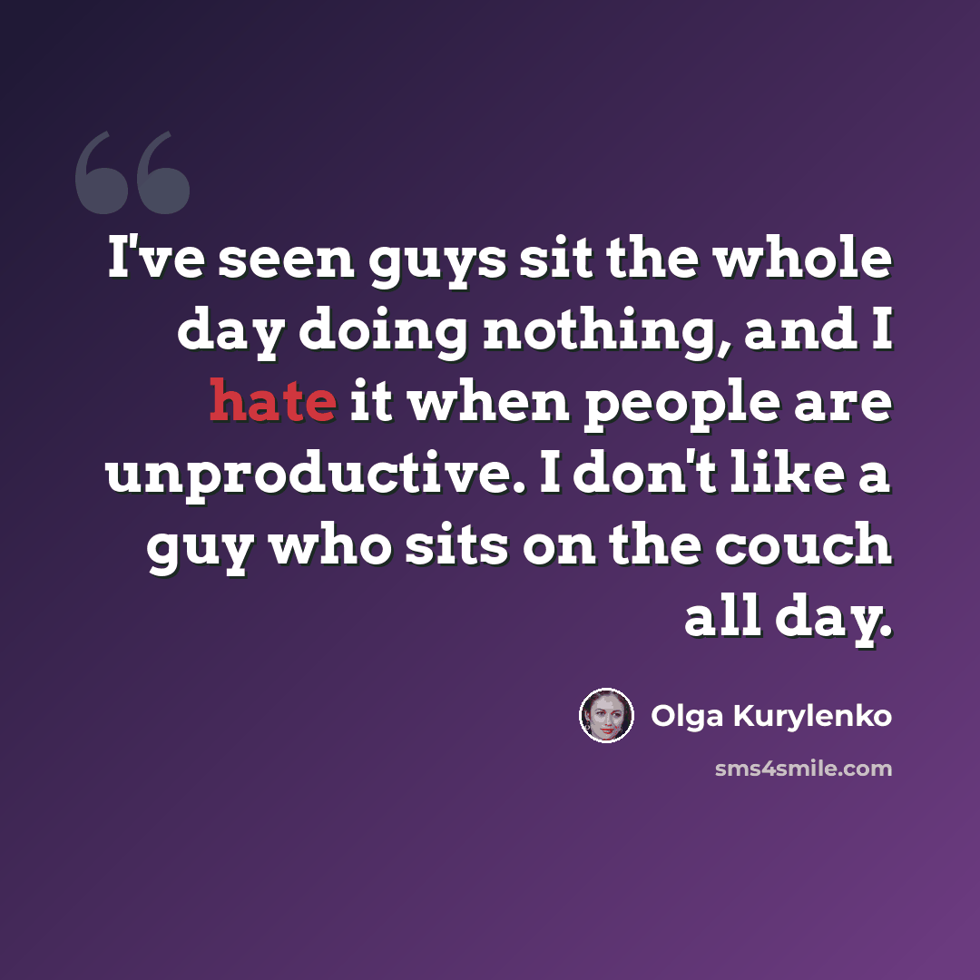 “I've seen guys sit the whole day doing nothing, and I hate it when people are unproductive. I don't like a guy who sits on the couch all day.” quote by Olga Kurylenko