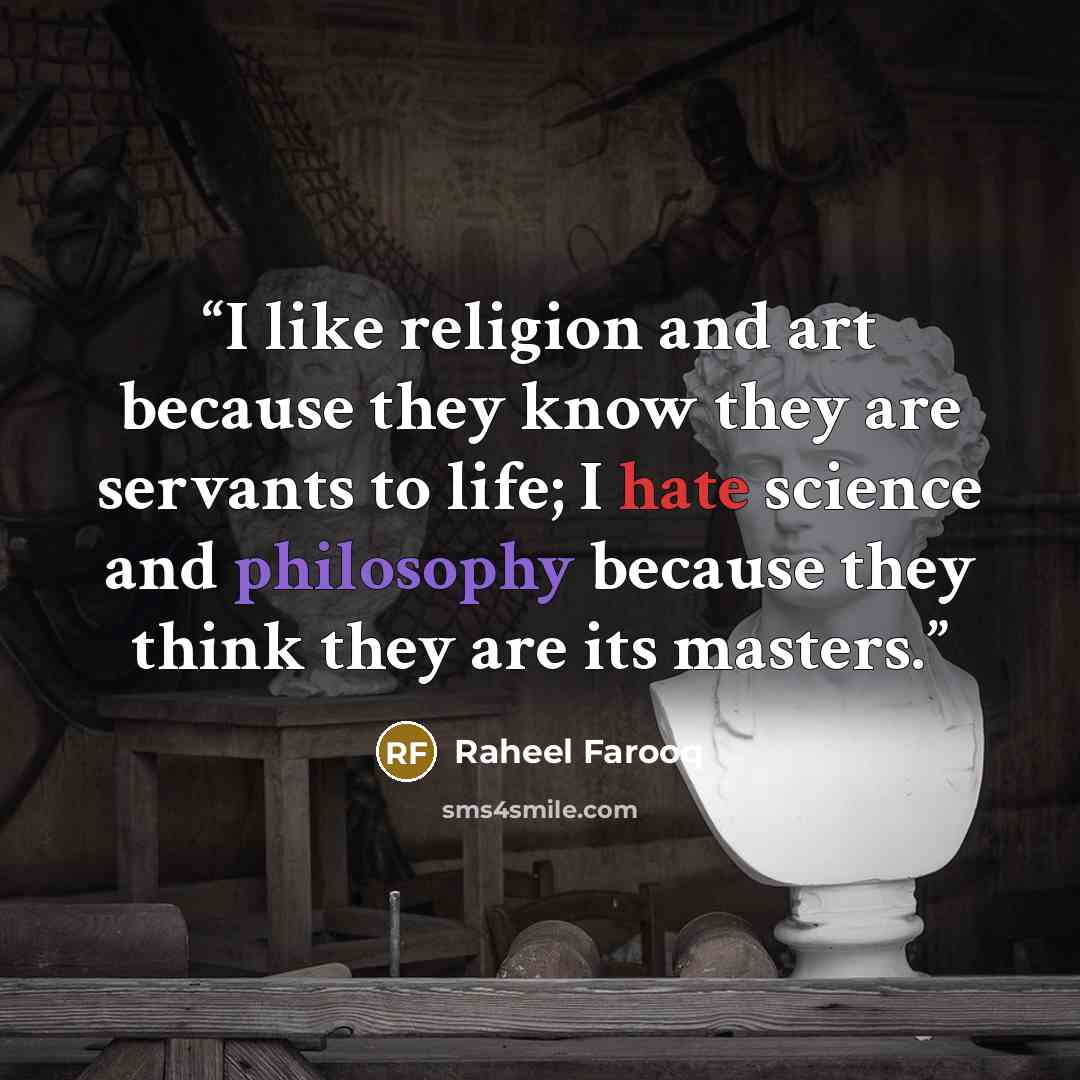 “I like religion and art because they know they are servants to life; I hate science and philosophy because they think they are its masters.” quote by Raheel Farooq