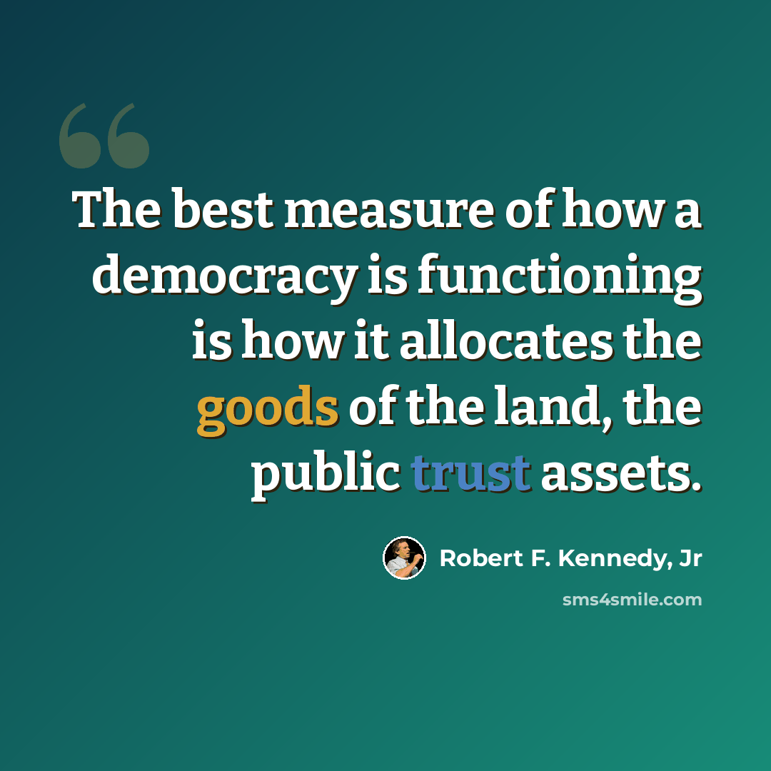 “The best measure of how a democracy is functioning is how it allocates the goods of the land, the public trust assets.” quote by Robert F. Kennedy, Jr