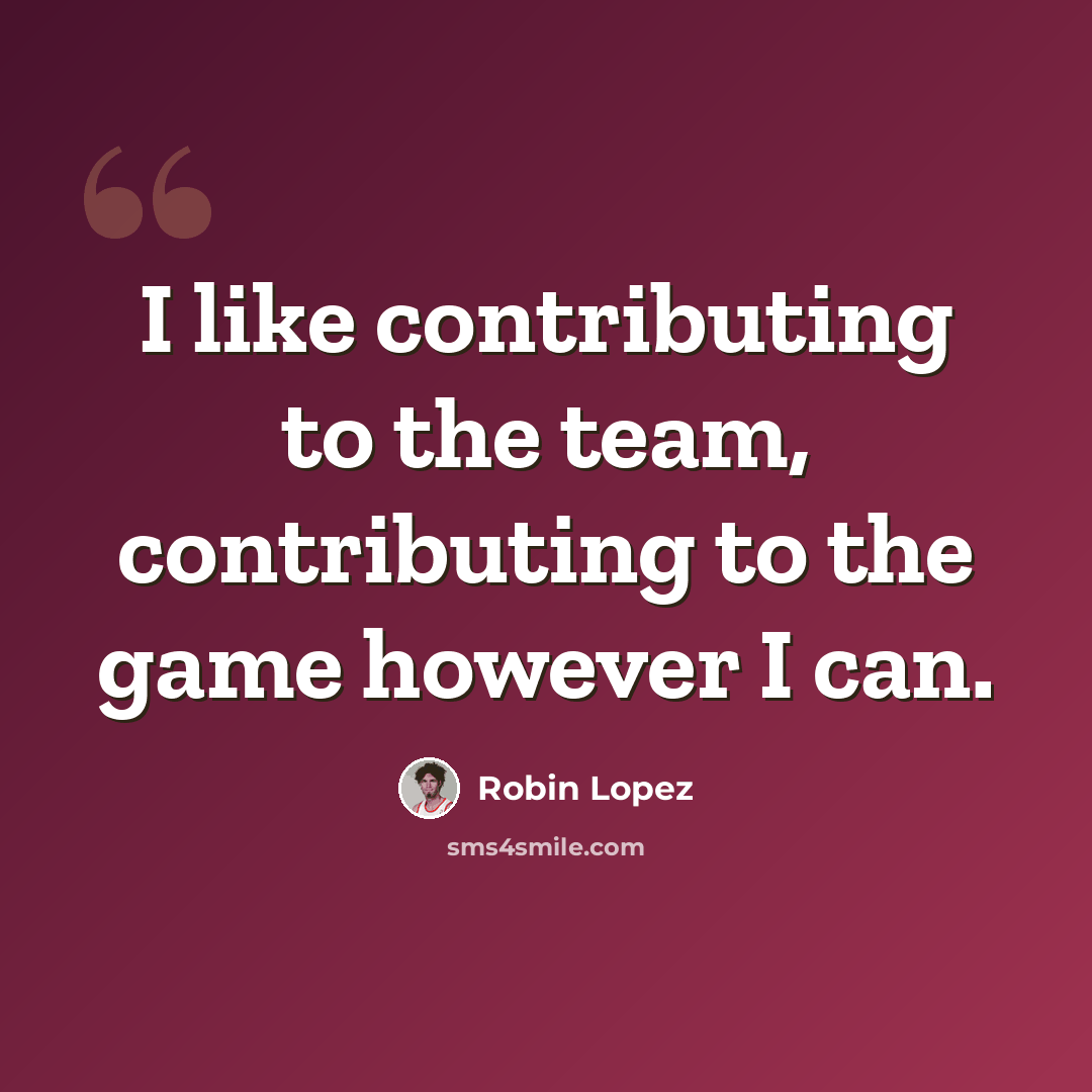“I like contributing to the team, contributing to the game however I can.” quote by Robin Lopez