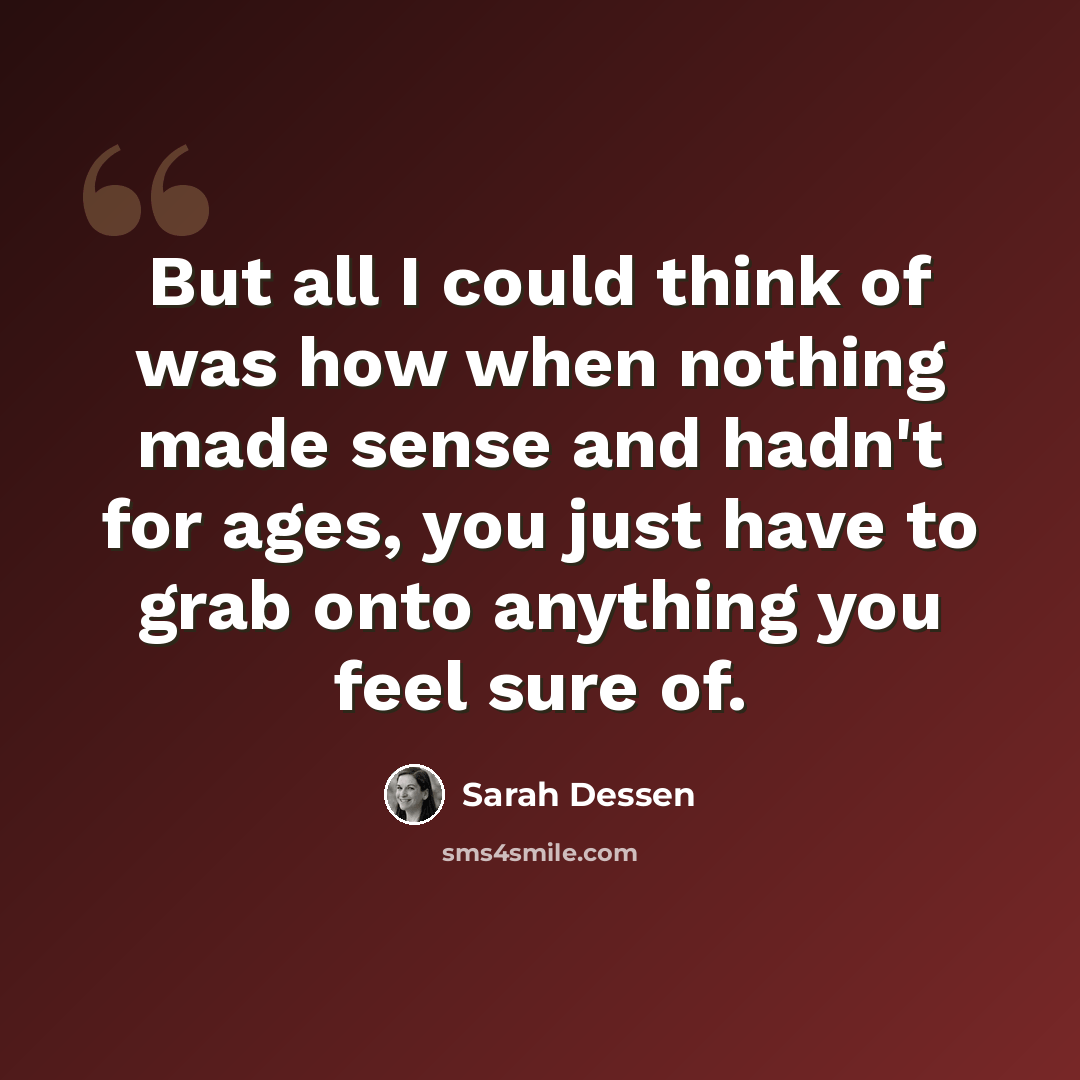“But all I could think of was how when nothing made sense and hadn't for ages, you just have to grab onto anything you feel sure of.” quote by Sarah Dessen