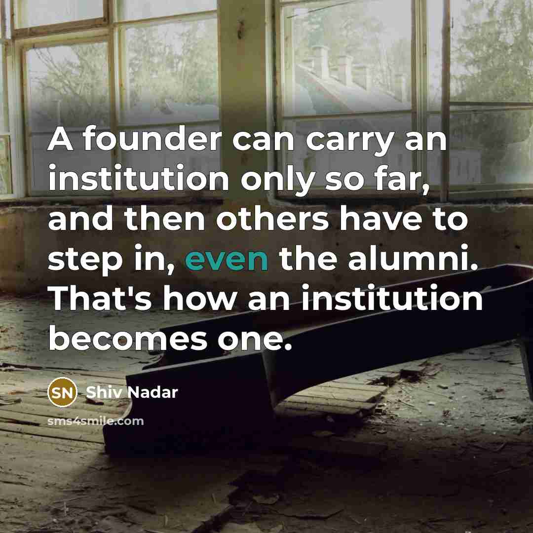 “A founder can carry an institution only so far, and then others have to step in, even the alumni. That's how an institution becomes one.” quote by Shiv Nadar