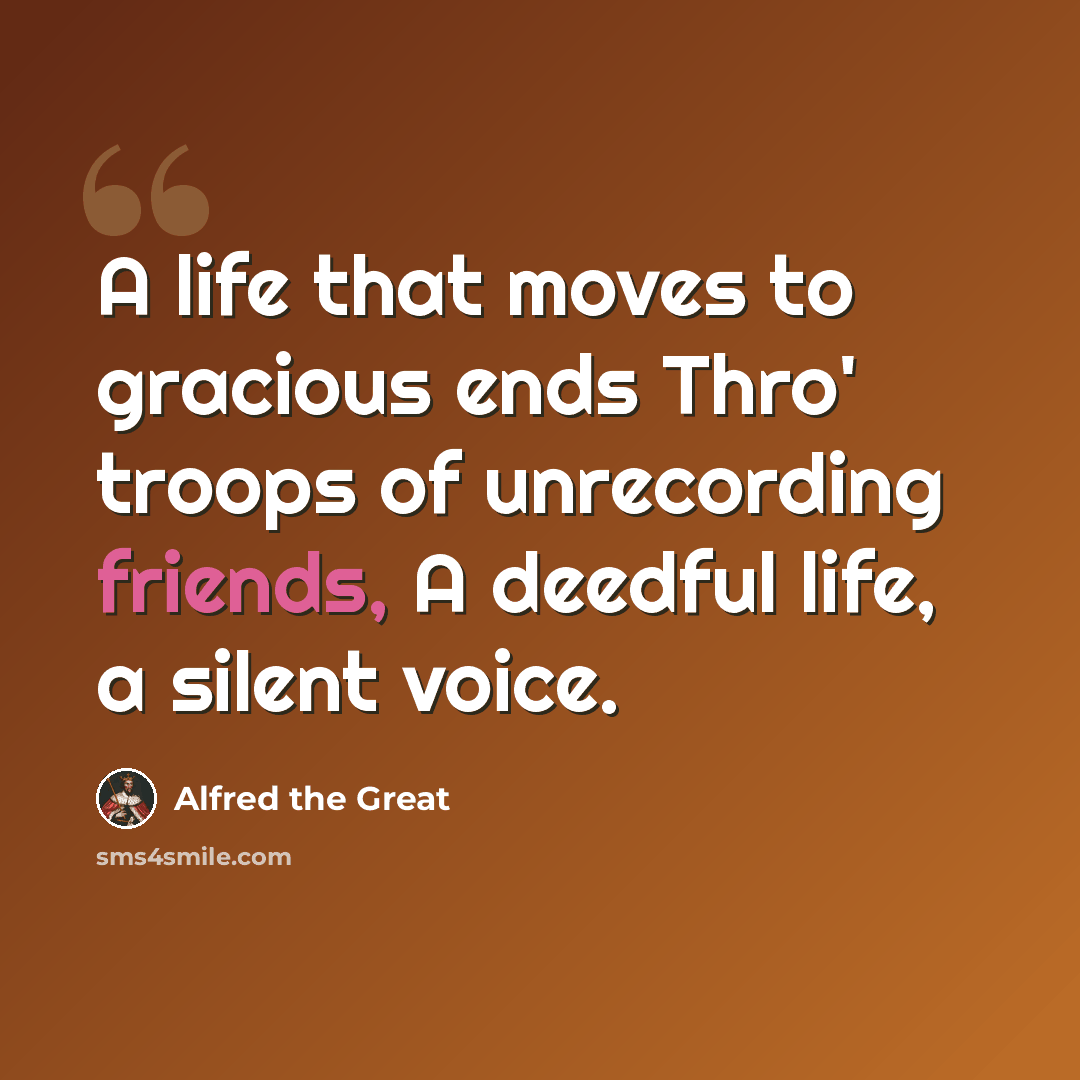 “A life that moves to gracious ends Thro' troops of unrecording friends, A deedful life, a silent voice.” quote by Alfred the Great