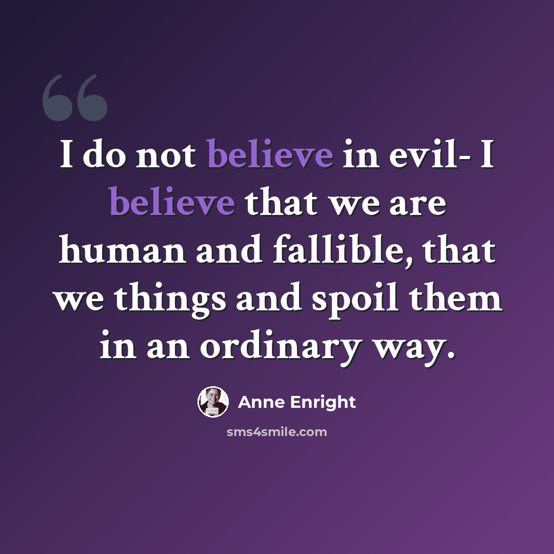 “I do not believe in evil- I believe that we are human and fallible, that we things and spoil them in an ordinary way.” quote by Anne Enright
