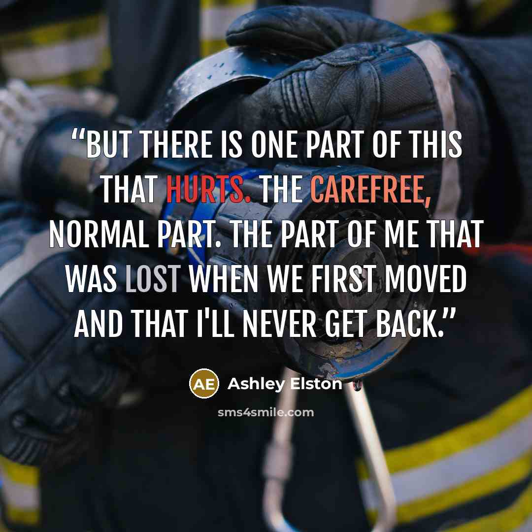“But there is one part of this that hurts. The carefree, normal part. The part of me that was lost when we first moved and that I'll never get back.” quote by Ashley Elston