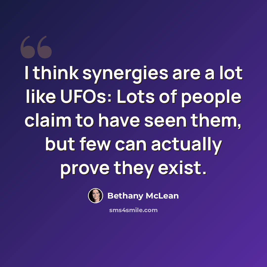 “I think synergies are a lot like UFOs: Lots of people claim to have seen them, but few can actually prove they exist.” quote by Bethany McLean