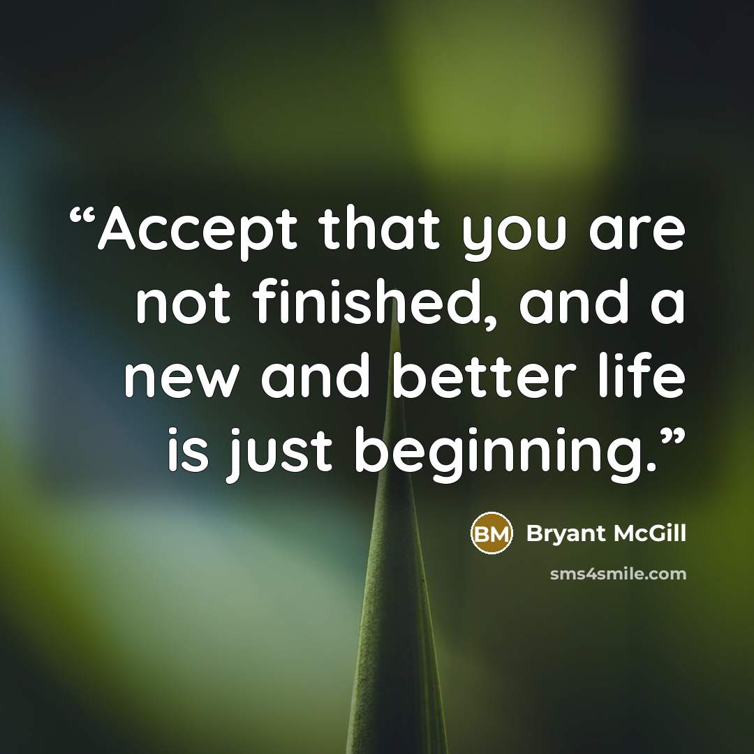“Accept that you are not finished, and a new and better life is just beginning.” quote by Bryant McGill