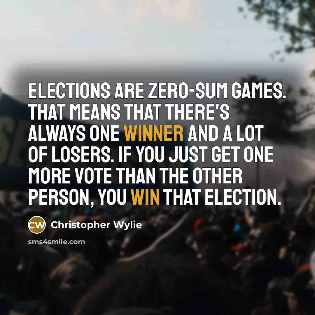 “Elections are zero-sum games. That means that there's always one winner and a lot of losers. If you just get one more vote than the other person, you win that election.” quote by Christopher Wylie