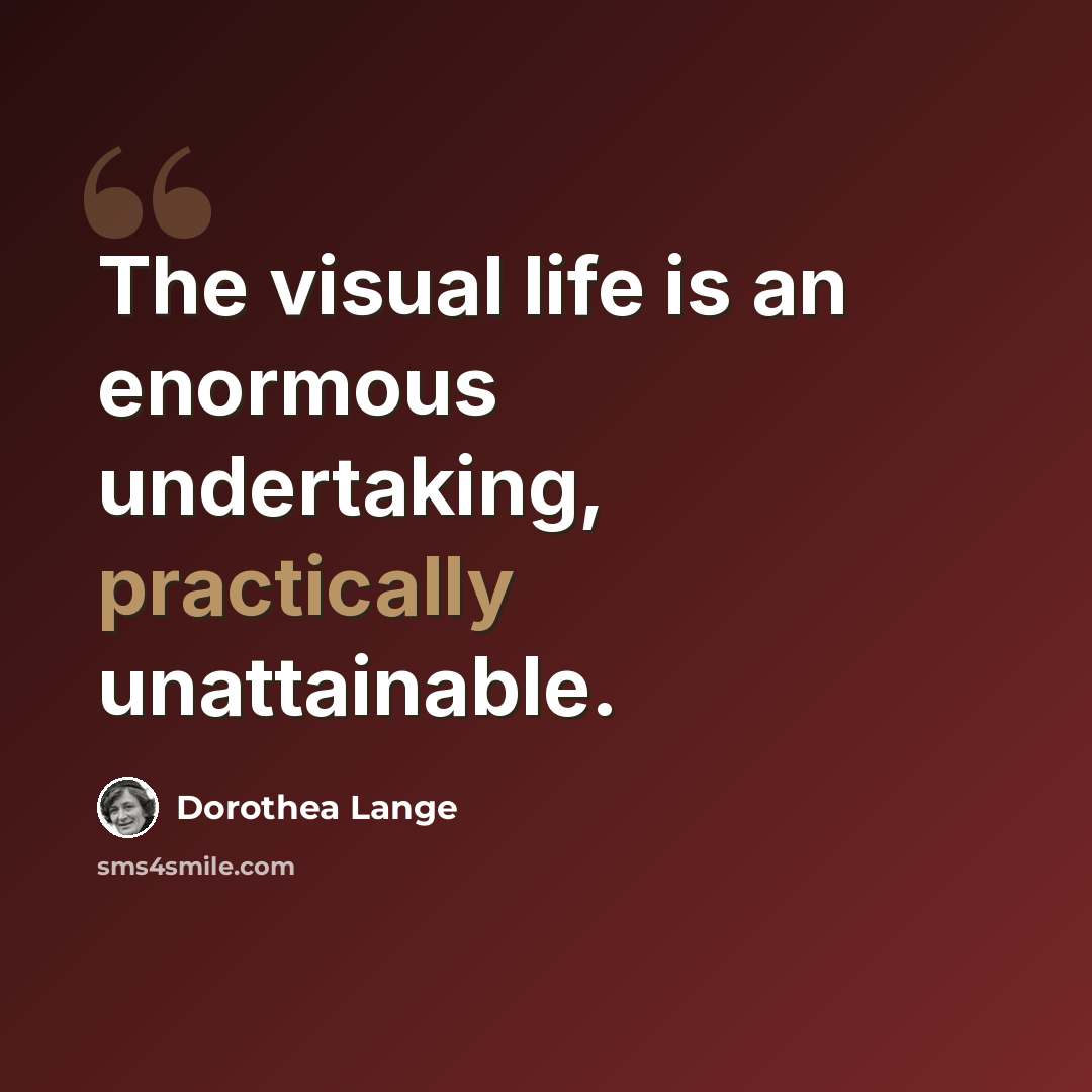 “The visual life is an enormous undertaking, practically unattainable.” quote by Dorothea Lange