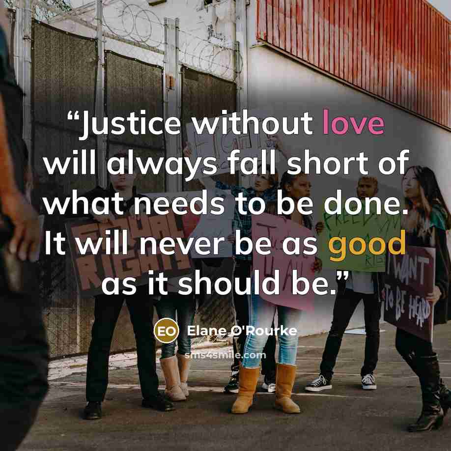 “Justice without love will always fall short of what needs to be done. It will never be as good as it should be.” quote by Elane O'Rourke