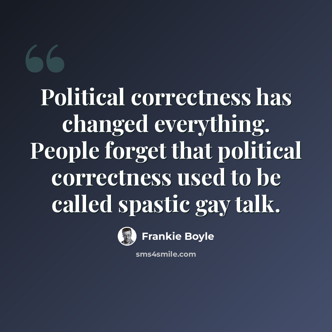 “Political correctness has changed everything. People forget that political correctness used to be called spastic gay talk.” quote by Frankie Boyle
