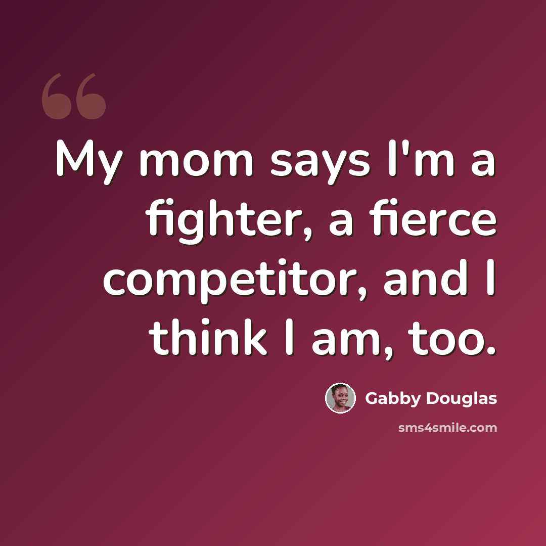 “My mom says I'm a fighter, a fierce competitor, and I think I am, too.” quote by Gabby Douglas