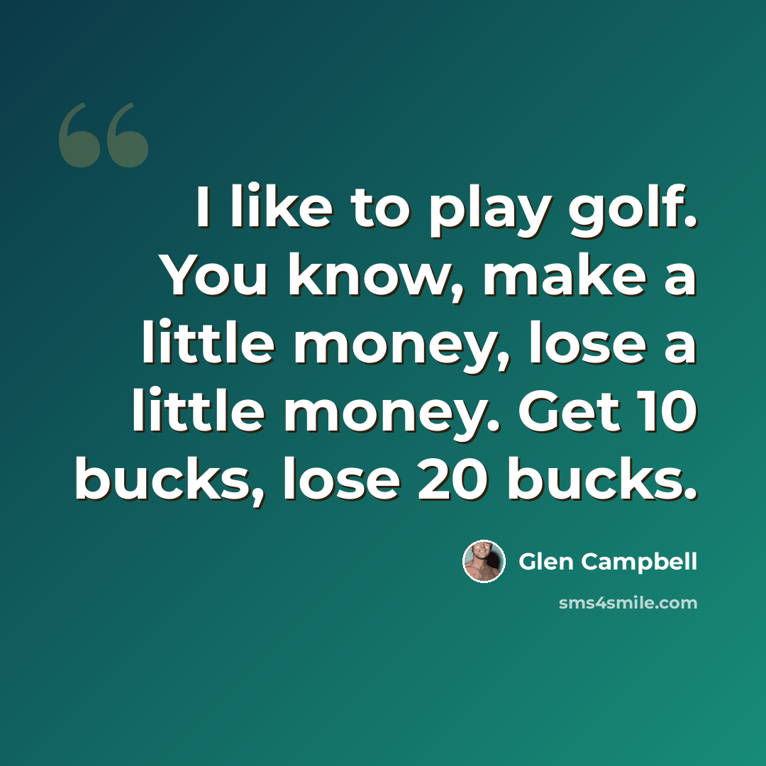 “I like to play golf. You know, make a little money, lose a little money. Get 10 bucks, lose 20 bucks.” quote by Glen Campbell