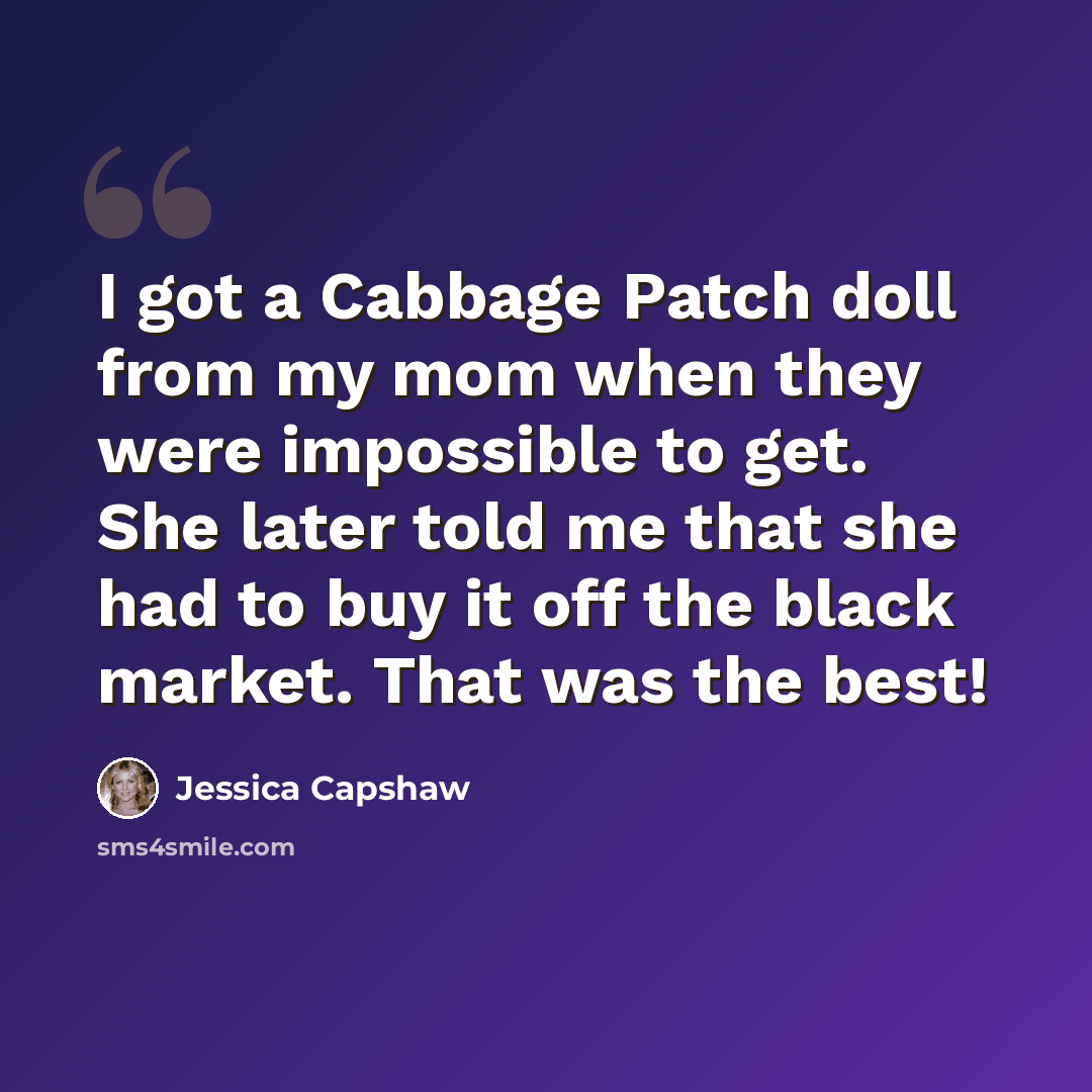 “I got a Cabbage Patch doll from my mom when they were impossible to get. She later told me that she had to buy it off the black market. That was the best!” quote by Jessica Capshaw