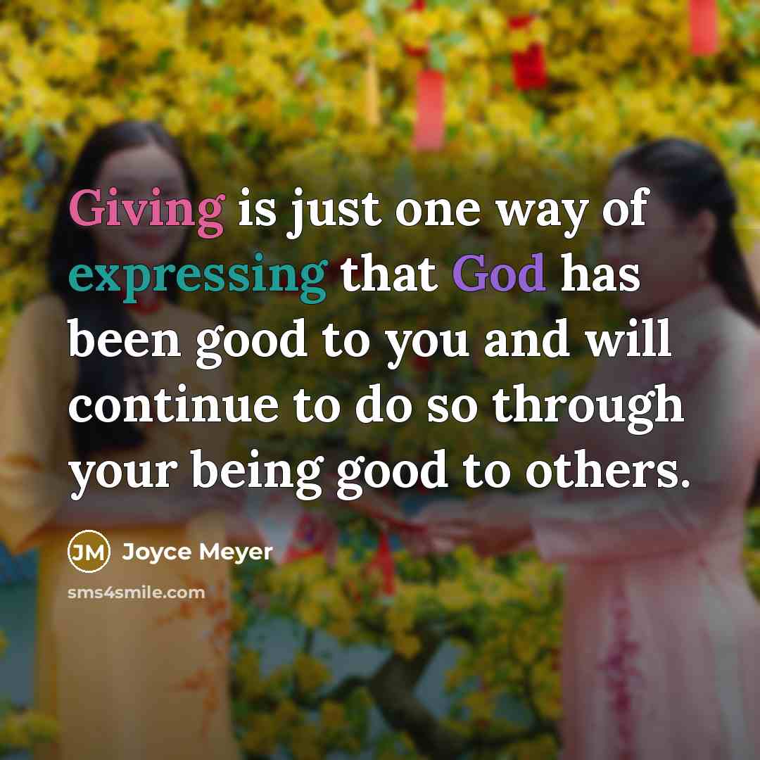 “Giving is just one way of expressing that God has been good to you and will continue to do so through your being good to others.” quote by Joyce Meyer