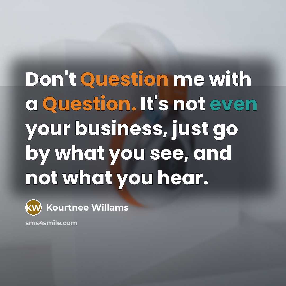 “Don't Question me with a Question. It's not even your business, just go by what you see, and not what you hear.” quote by Kourtnee Willams