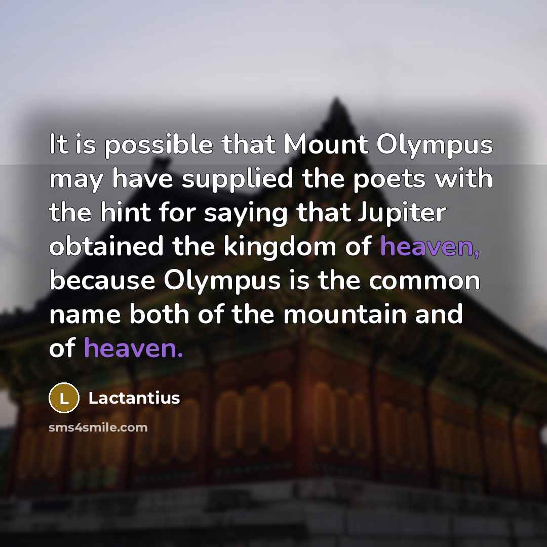 “It is possible that Mount Olympus may have supplied the poets with the hint for saying that Jupiter obtained the kingdom of heaven, because Olympus is the common name both of the mountain and of heaven.” quote by Lactantius