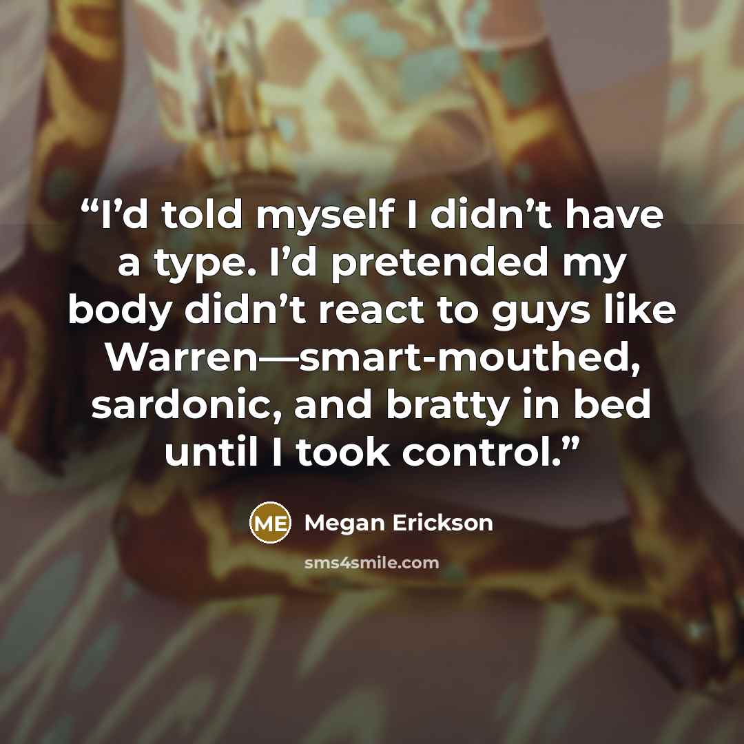 “I’d told myself I didn’t have a type. I’d pretended my body didn’t react to guys like Warren—smart-mouthed, sardonic, and bratty in bed until I took control.” quote by Megan Erickson