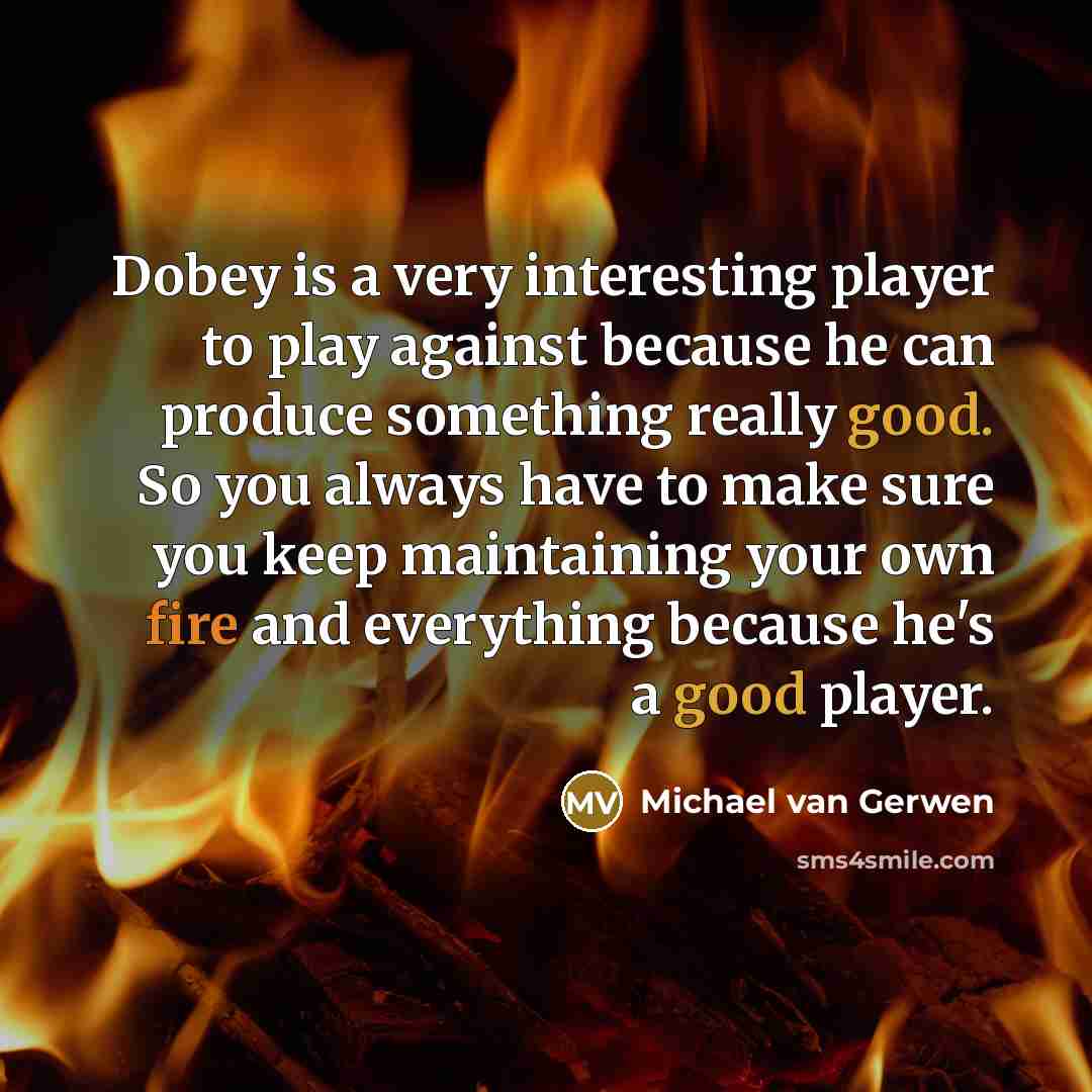 “Dobey is a very interesting player to play against because he can produce something really good. So you always have to make sure you keep maintaining your own fire and everything because he's a good player.” quote by Michael van Gerwen