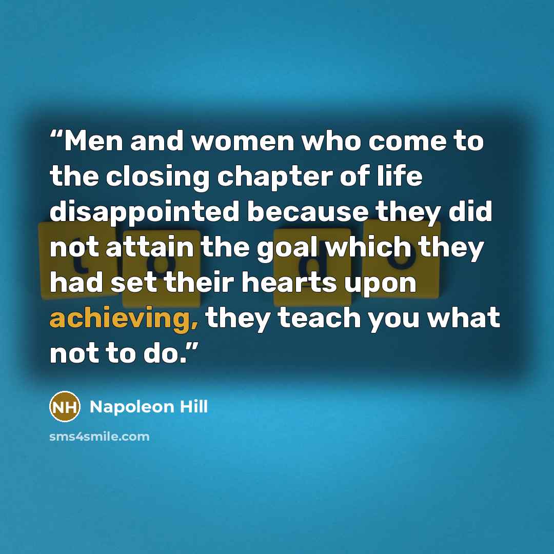 “Men and women who come to the closing chapter of life disappointed because they did not attain the goal which they had set their hearts upon achieving, they teach you what not to do.” quote by Napoleon Hill