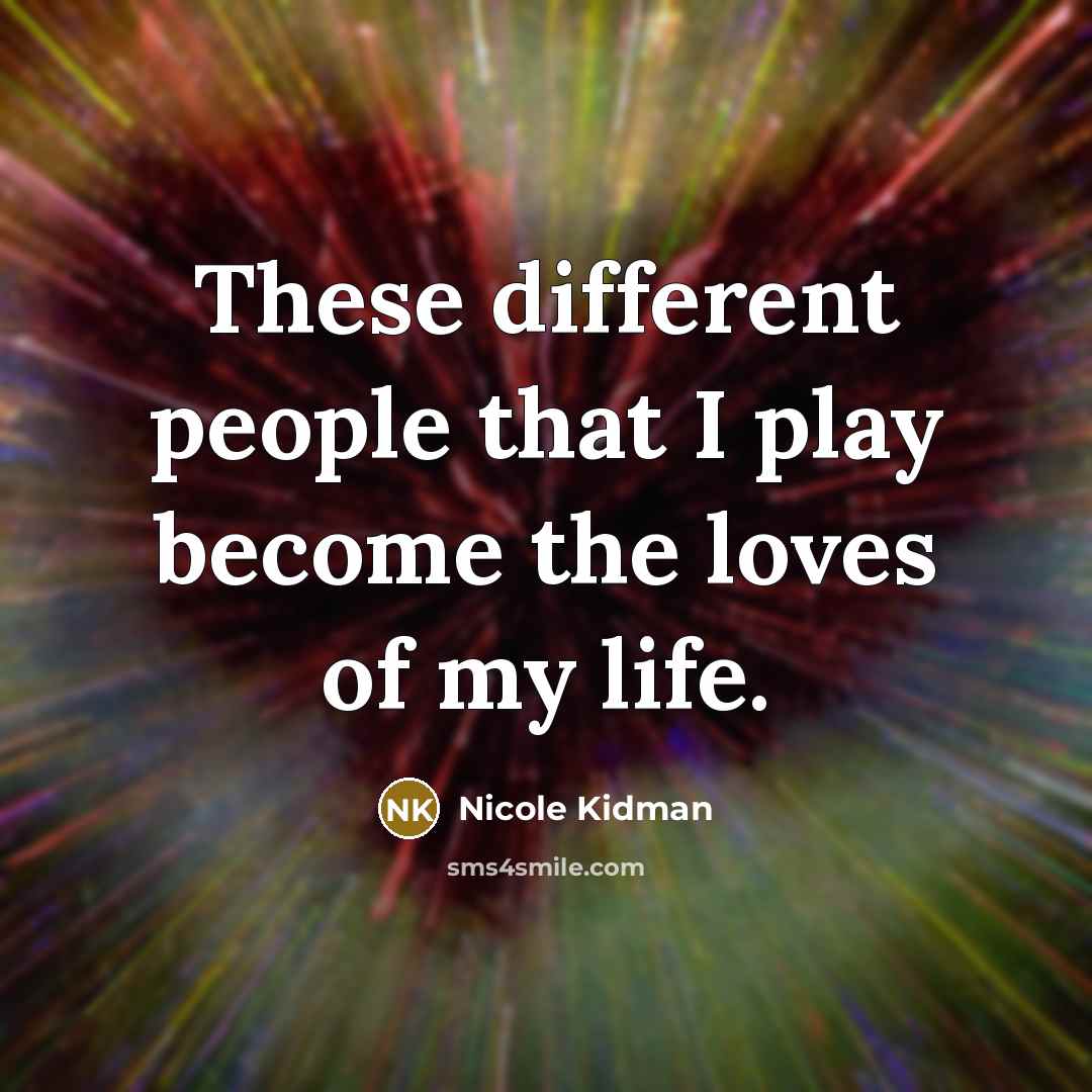 “These different people that I play become the loves of my life.” quote by Nicole Kidman