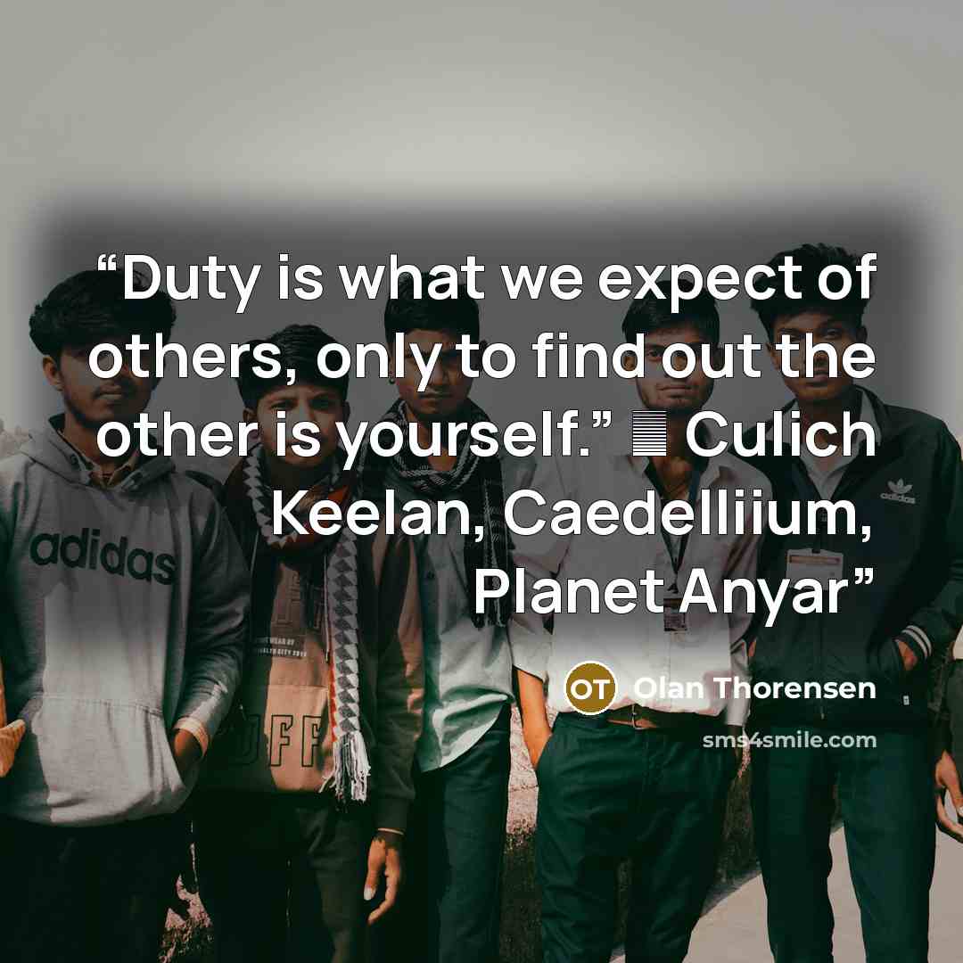 “Duty is what we expect of others, only to find out the other is yourself.” ― Culich Keelan, Caedelliium, Planet Anyar” quote by Olan Thorensen