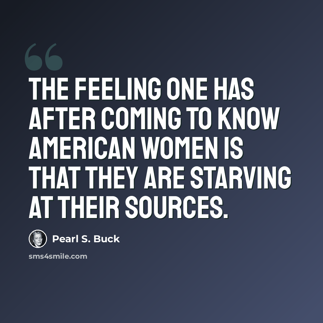“The feeling one has after coming to know American women is that they are starving at their sources.” quote by Pearl S. Buck