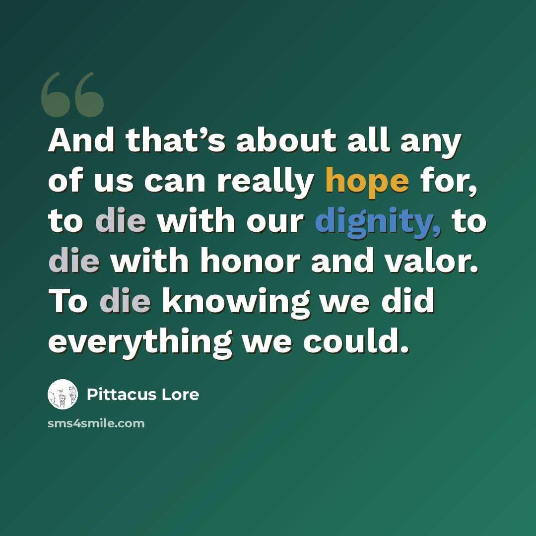 “And that’s about all any of us can really hope for, to die with our dignity, to die with honor and valor. To die knowing we did everything we could.” quote by Pittacus Lore