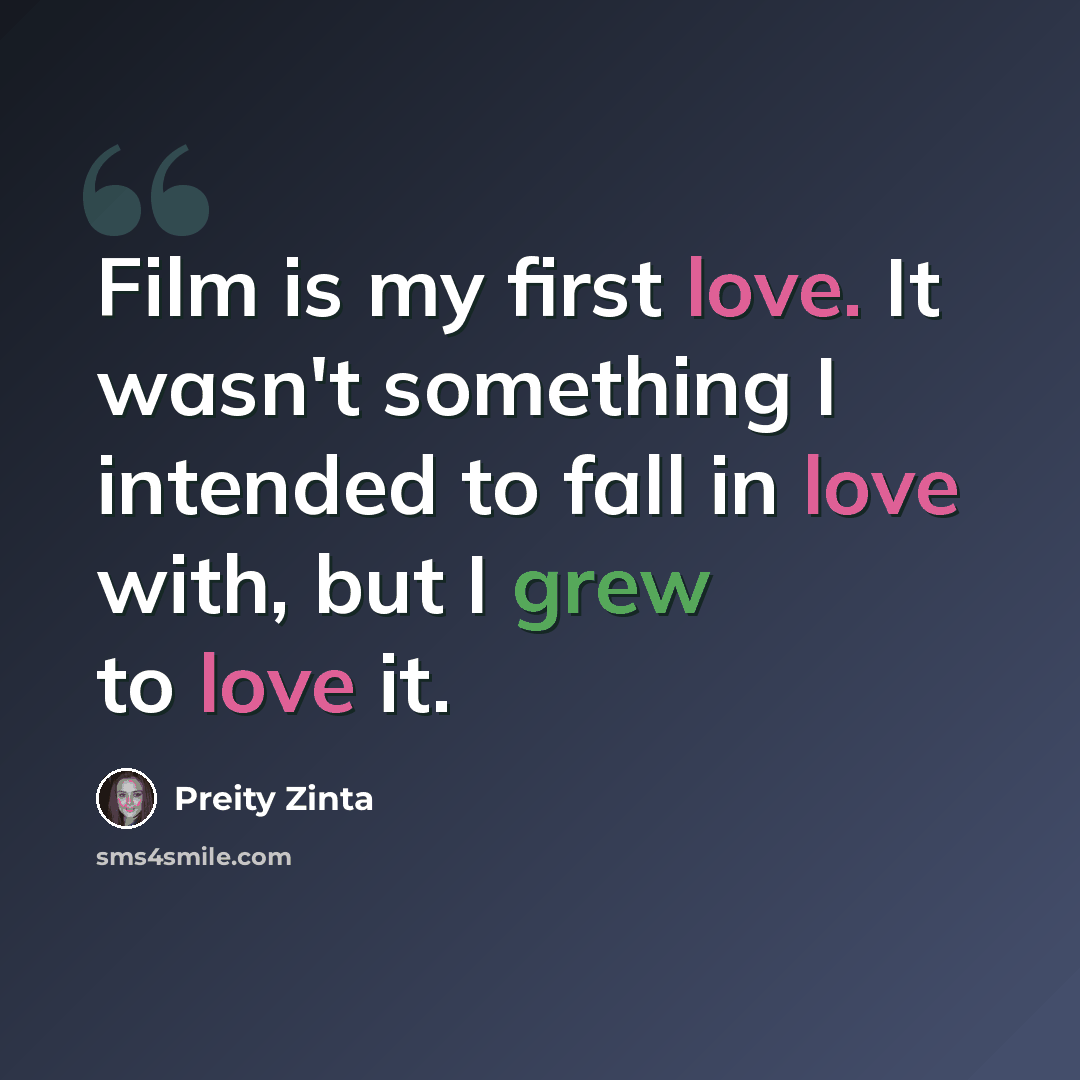 “Film is my first love. It wasn't something I intended to fall in love with, but I grew to love it.” quote by Preity Zinta