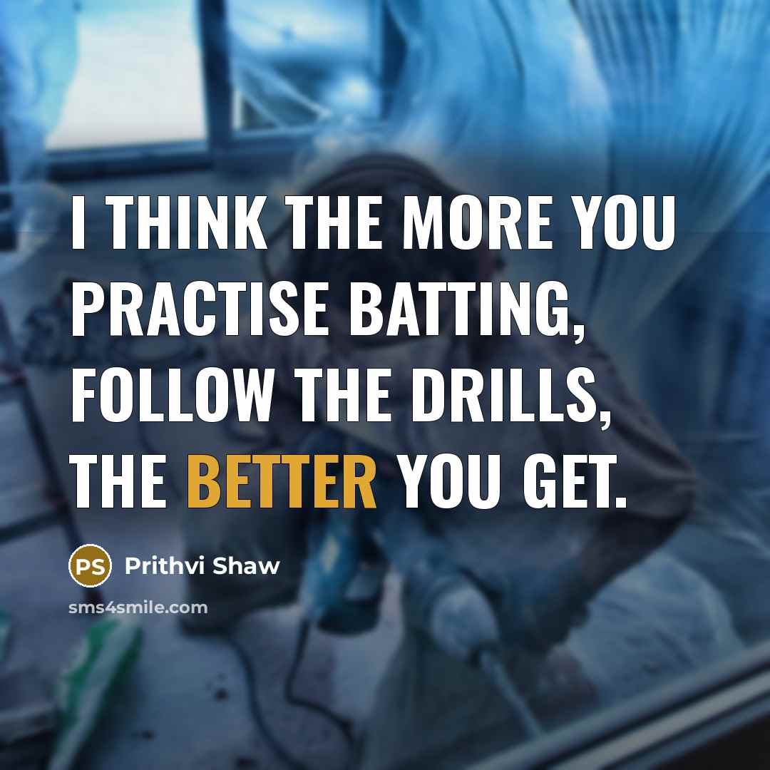 “I think the more you practise batting, follow the drills, the better you get.” quote by Prithvi Shaw