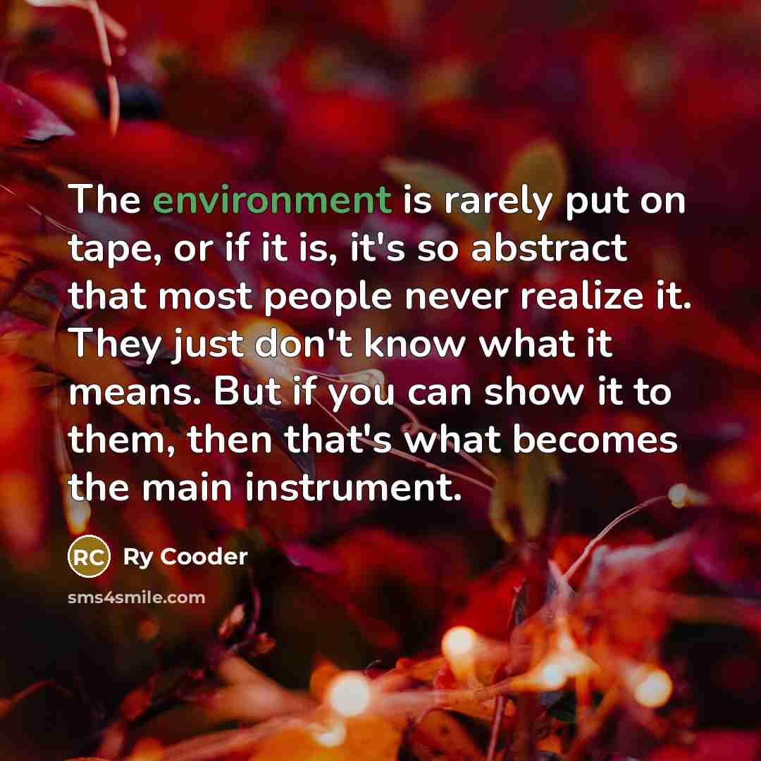 “The environment is rarely put on tape, or if it is, it's so abstract that most people never realize it. They just don't know what it means. But if you can show it to them, then that's what becomes the main instrument.” quote by Ry Cooder