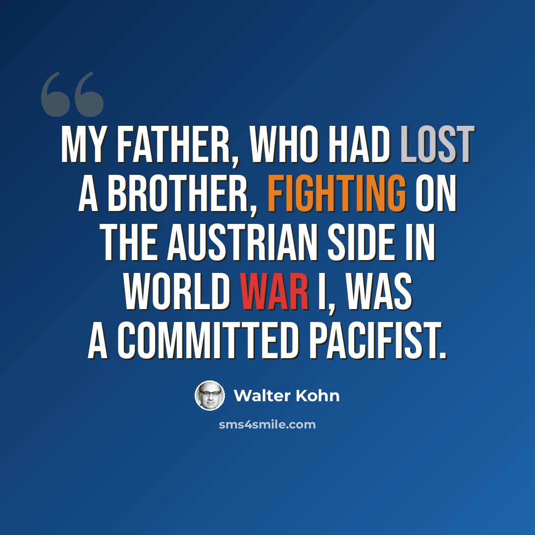 “My father, who had lost a brother, fighting on the Austrian side in World War I, was a committed pacifist.” quote by Walter Kohn