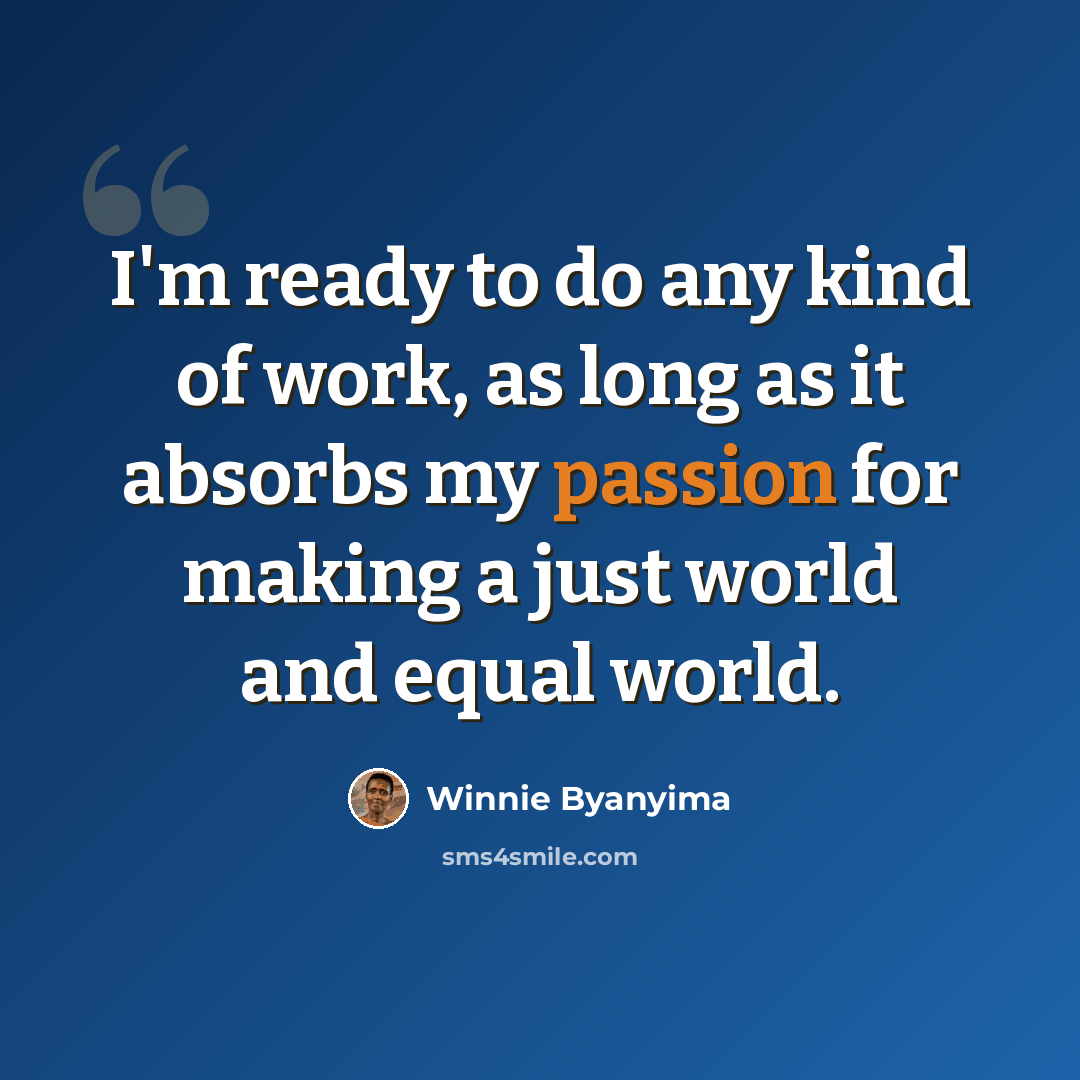 “I'm ready to do any kind of work, as long as it absorbs my passion for making a just world and equal world.” quote by Winnie Byanyima