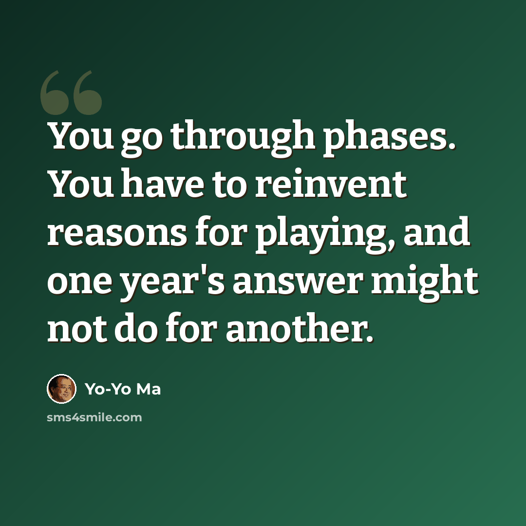“You go through phases. You have to reinvent reasons for playing, and one year's answer might not do for another.” quote by Yo-Yo Ma