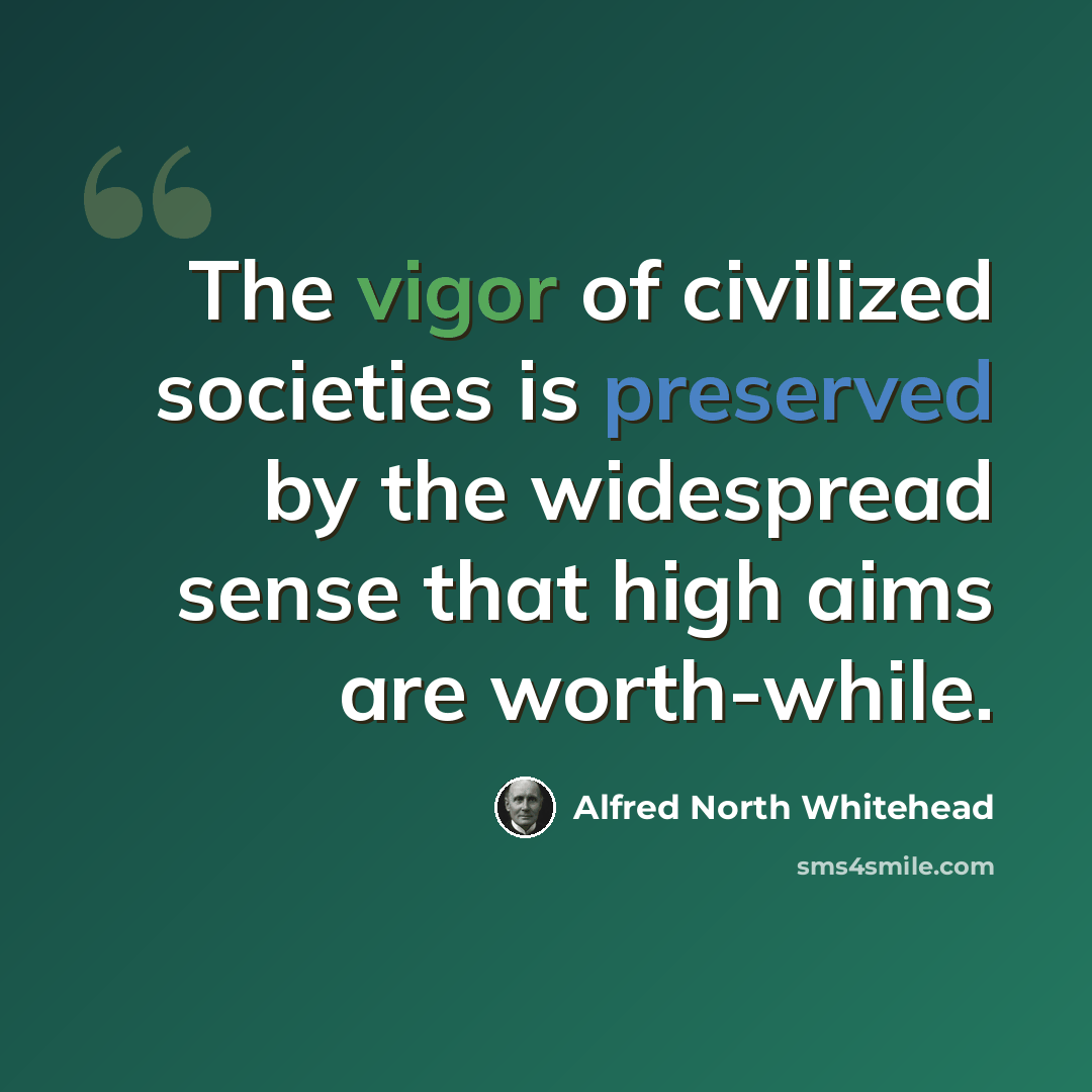 “The vigor of civilized societies is preserved by the widespread sense that high aims are worth-while.” quote by Alfred North Whitehead