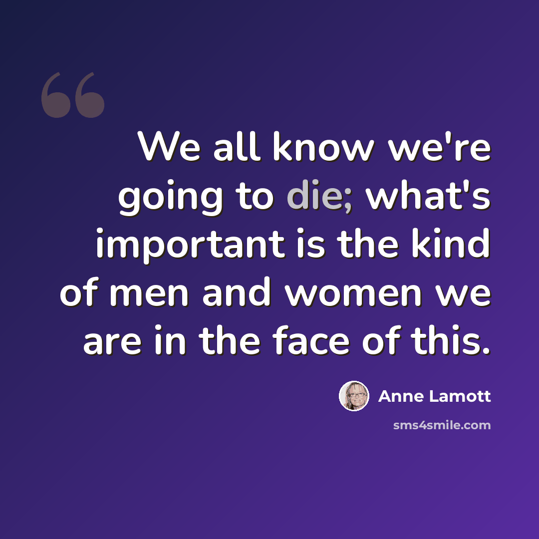 “We all know we're going to die; what's important is the kind of men and women we are in the face of this.” quote by Anne Lamott