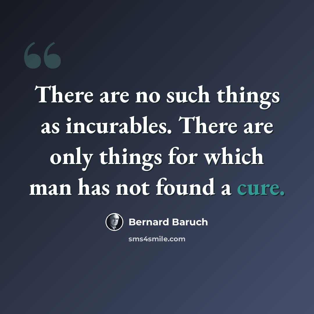 “There are no such things as incurables. There are only things for which man has not found a cure.” quote by Bernard Baruch
