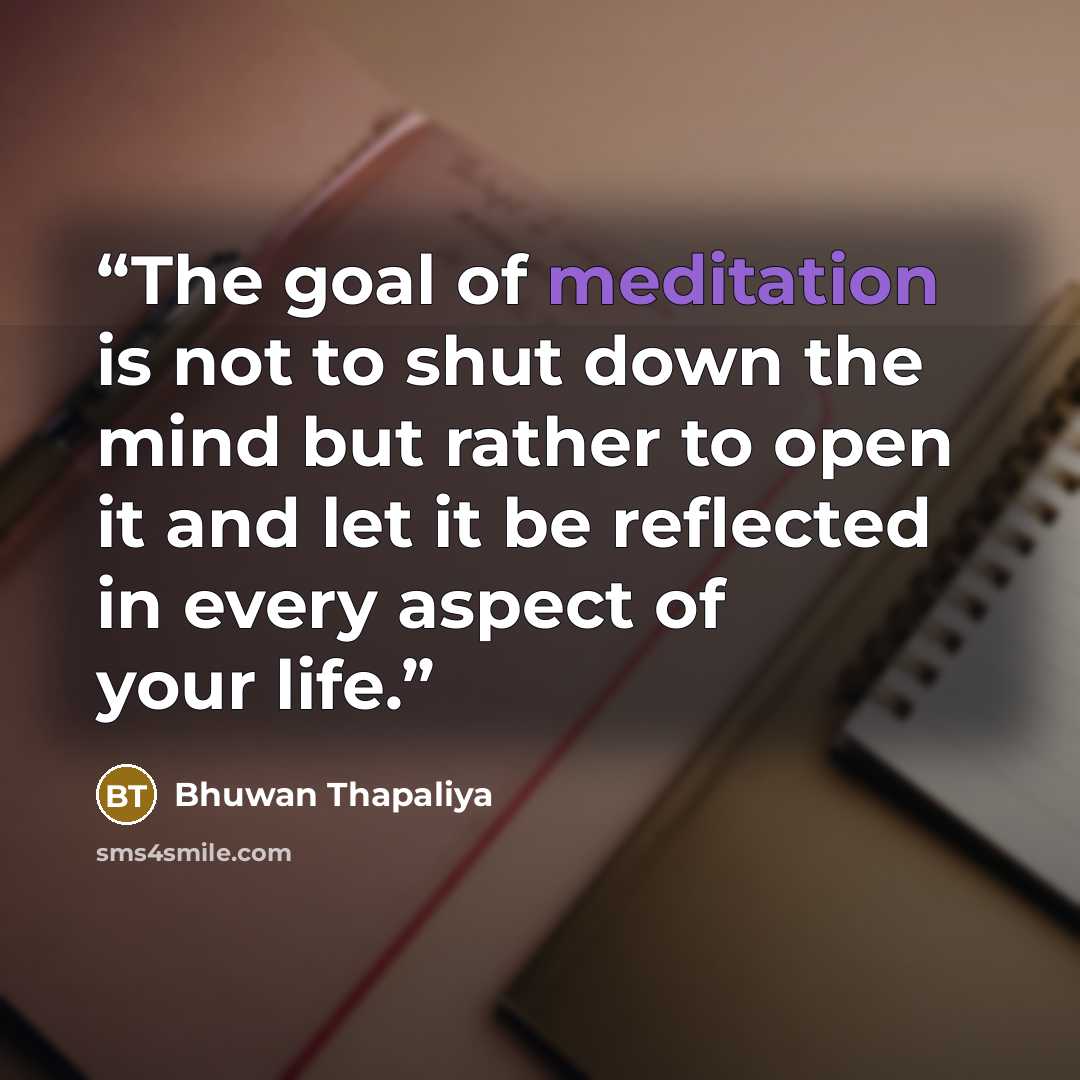 “The goal of meditation is not to shut down the mind but rather to open it and let it be reflected in every aspect of your life.” quote by Bhuwan Thapaliya